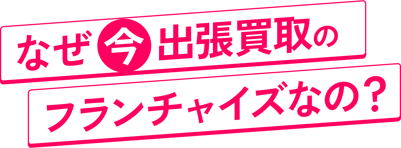 なぜ 今 出張買取のフランチャイズなの？